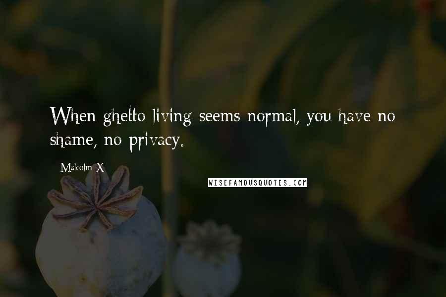 Malcolm X quotes: When ghetto living seems normal, you have no shame, no privacy.