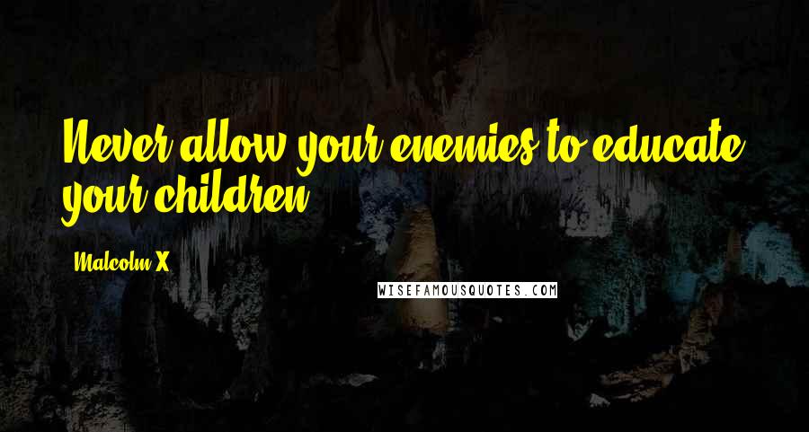 Malcolm X quotes: Never allow your enemies to educate your children.