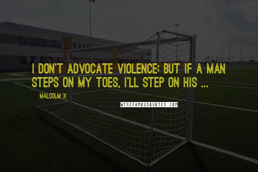 Malcolm X quotes: I don't advocate violence; but if a man steps on my toes, I'll step on his ...