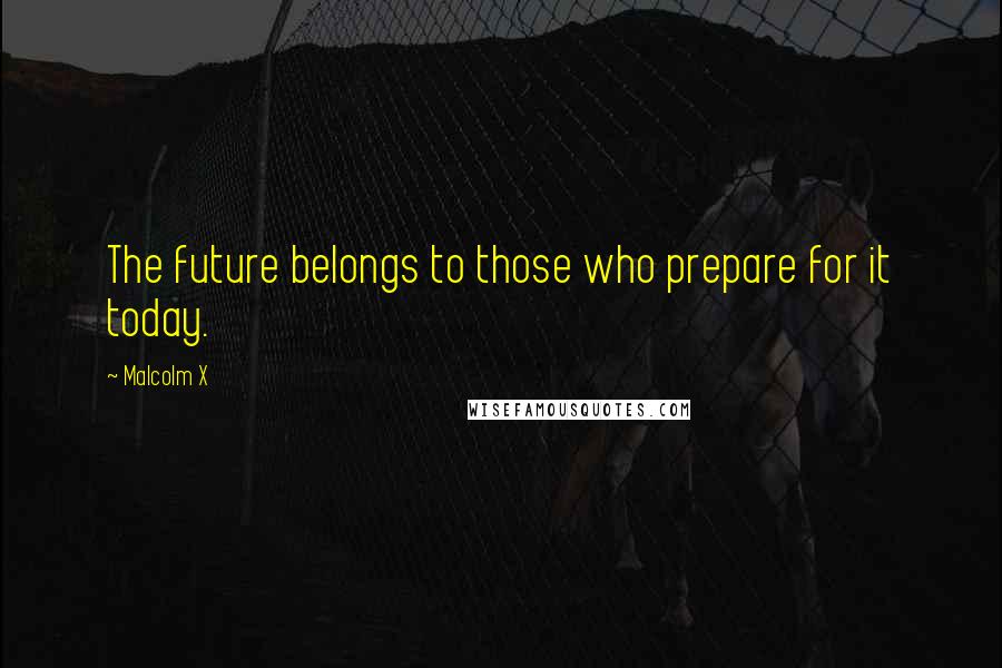 Malcolm X quotes: The future belongs to those who prepare for it today.