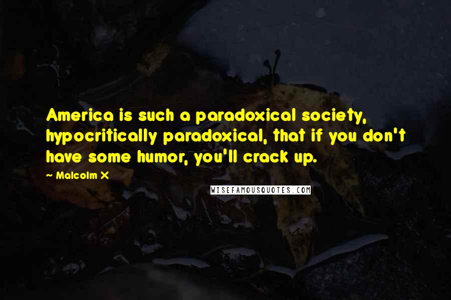 Malcolm X quotes: America is such a paradoxical society, hypocritically paradoxical, that if you don't have some humor, you'll crack up.