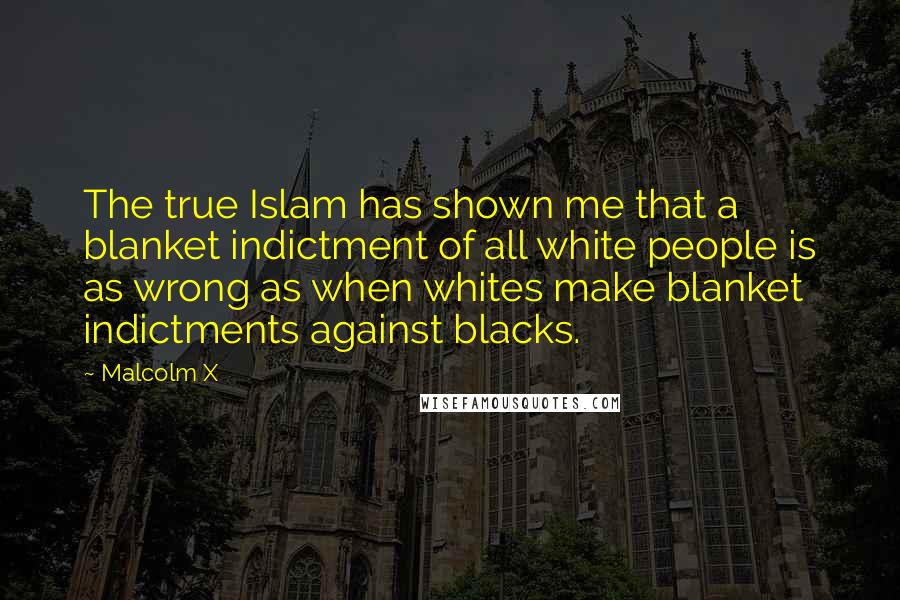 Malcolm X quotes: The true Islam has shown me that a blanket indictment of all white people is as wrong as when whites make blanket indictments against blacks.