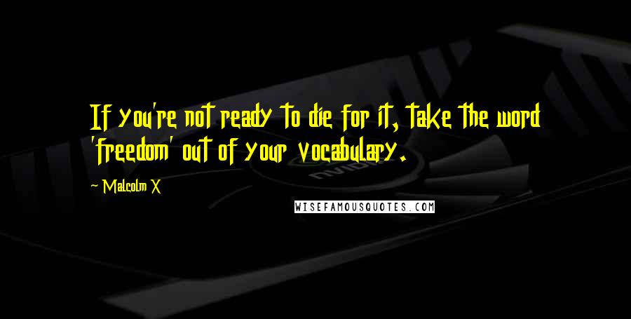 Malcolm X quotes: If you're not ready to die for it, take the word 'freedom' out of your vocabulary.