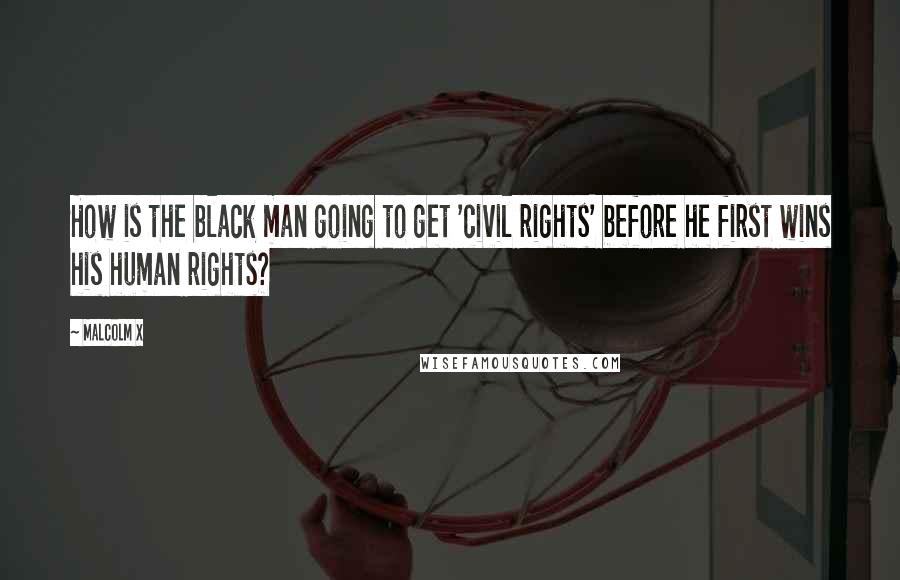 Malcolm X quotes: How is the black man going to get 'civil rights' before he first wins his human rights?