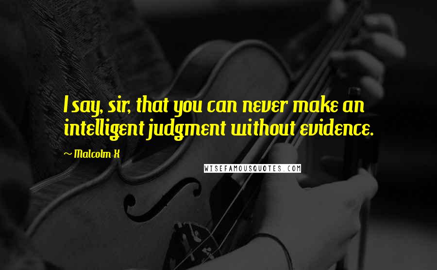 Malcolm X quotes: I say, sir, that you can never make an intelligent judgment without evidence.