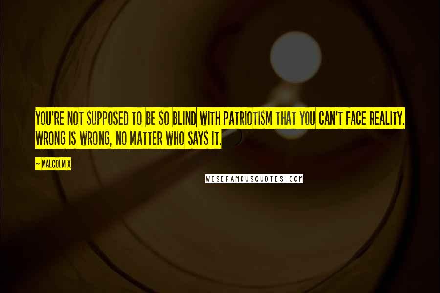 Malcolm X quotes: You're not supposed to be so blind with patriotism that you can't face reality. Wrong is wrong, no matter who says it.