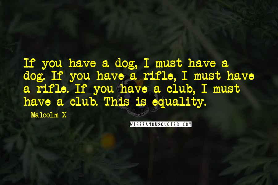 Malcolm X quotes: If you have a dog, I must have a dog. If you have a rifle, I must have a rifle. If you have a club, I must have a club.