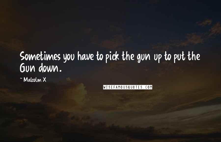 Malcolm X quotes: Sometimes you have to pick the gun up to put the Gun down.