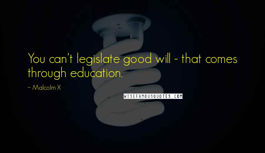 Malcolm X quotes: You can't legislate good will - that comes through education.