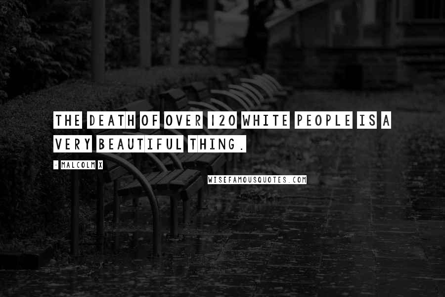 Malcolm X quotes: The death of over 120 white people is a very beautiful thing.