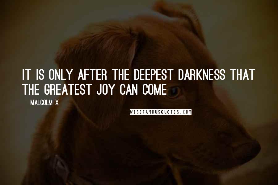 Malcolm X quotes: It is only after the deepest darkness that the greatest joy can come