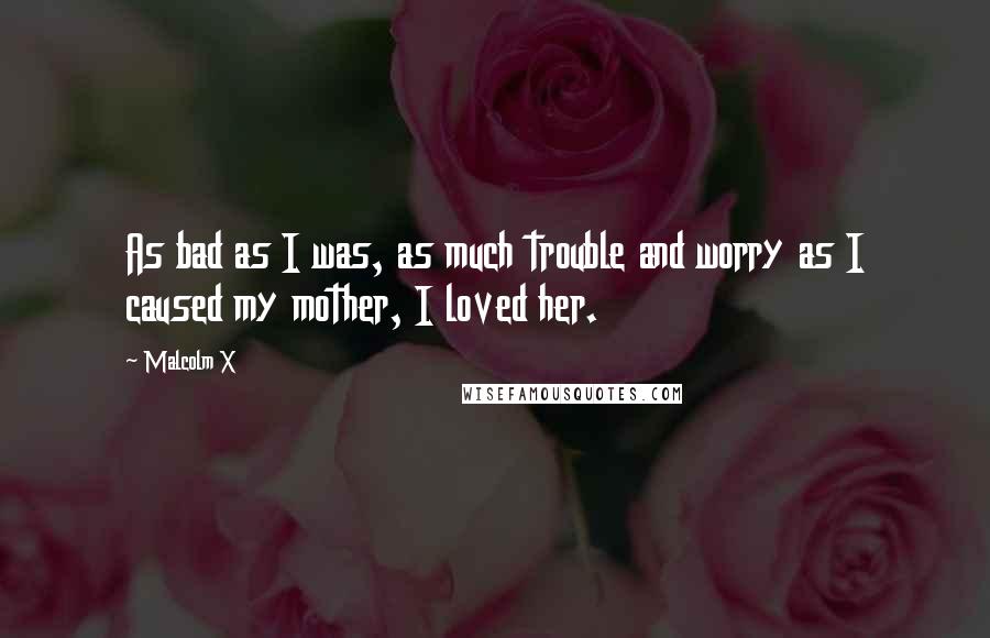 Malcolm X quotes: As bad as I was, as much trouble and worry as I caused my mother, I loved her.