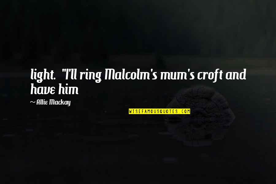 Malcolm's Quotes By Allie Mackay: light. "I'll ring Malcolm's mum's croft and have