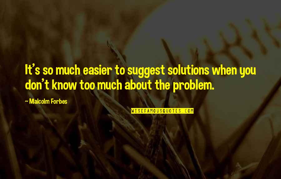 Malcolm's Quotes By Malcolm Forbes: It's so much easier to suggest solutions when