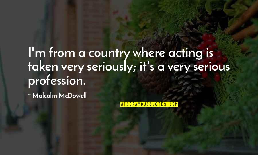 Malcolm's Quotes By Malcolm McDowell: I'm from a country where acting is taken