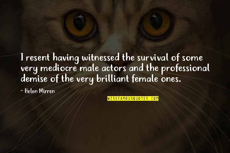 Male Actors Quotes By Helen Mirren: I resent having witnessed the survival of some