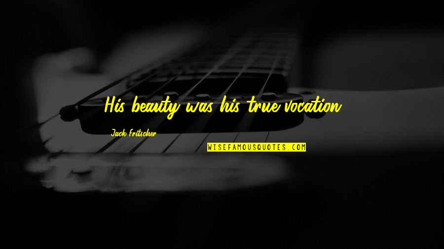 Male Beauty Quotes By Jack Fritscher: His beauty was his true vocation