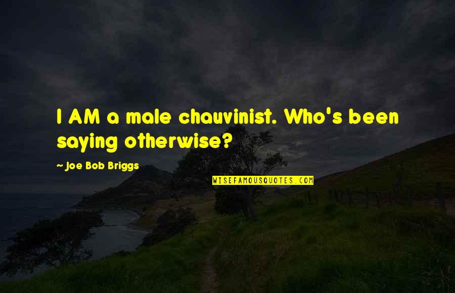 Male Chauvinist Quotes By Joe Bob Briggs: I AM a male chauvinist. Who's been saying