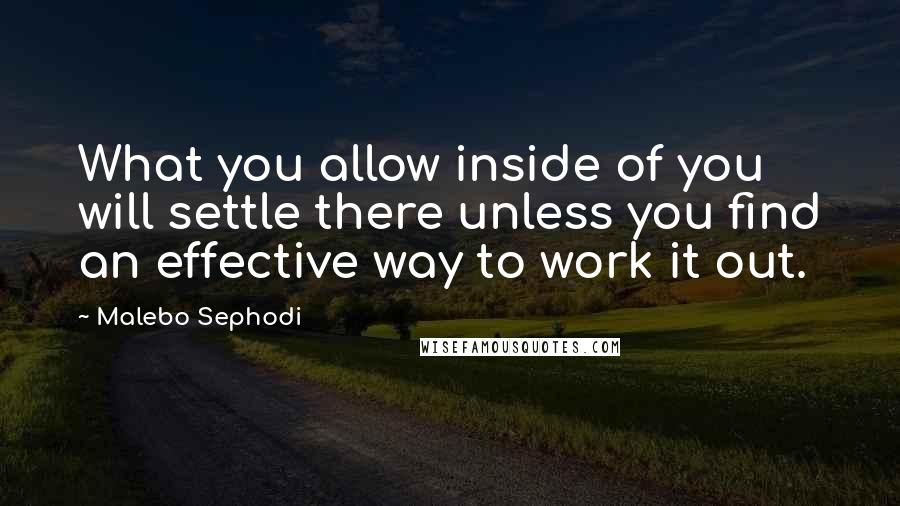 Malebo Sephodi quotes: What you allow inside of you will settle there unless you find an effective way to work it out.