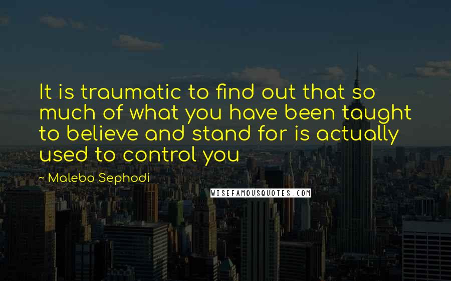 Malebo Sephodi quotes: It is traumatic to find out that so much of what you have been taught to believe and stand for is actually used to control you