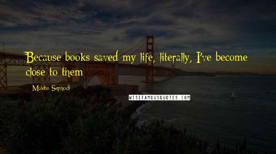 Malebo Sephodi quotes: Because books saved my life, literally, I've become close to them