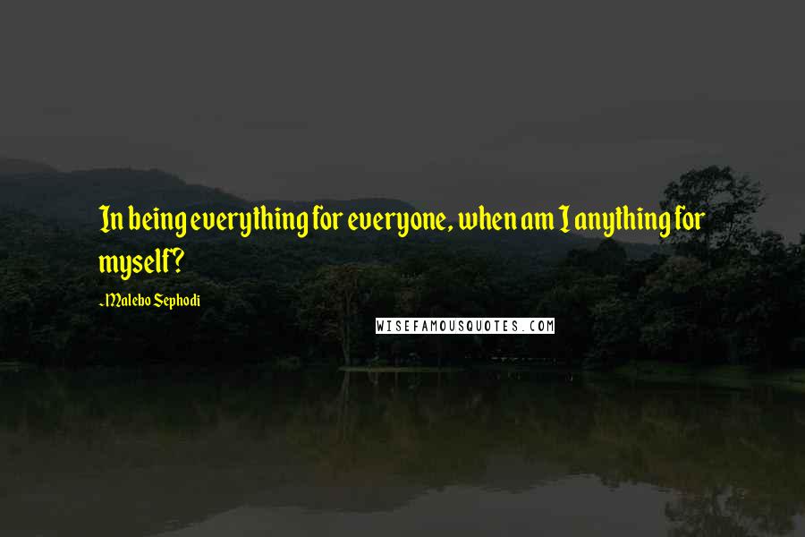 Malebo Sephodi quotes: In being everything for everyone, when am I anything for myself?