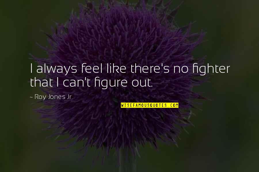 Malefactor Quotes By Roy Jones Jr.: I always feel like there's no fighter that Malefactor Quotes By Roy Jones Jr.: I always feel like there's no fighter that