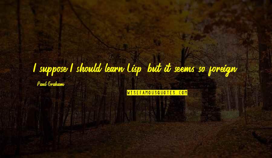 Maleficents Curse Quotes By Paul Graham: I suppose I should learn Lisp, but it