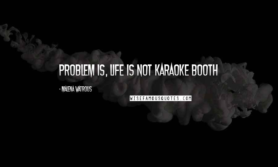 Malena Watrous quotes: Problem is, life is not karaoke booth