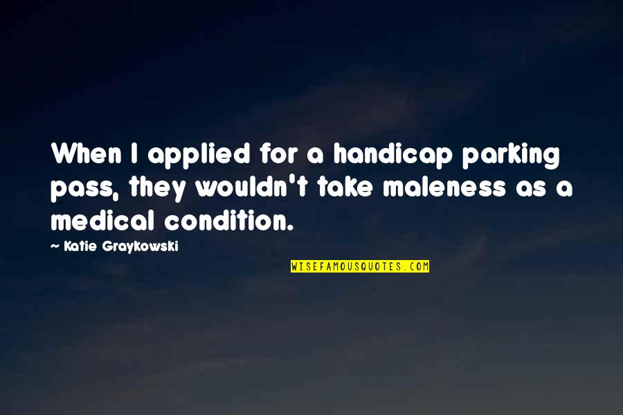 Maleness Quotes By Katie Graykowski: When I applied for a handicap parking pass,