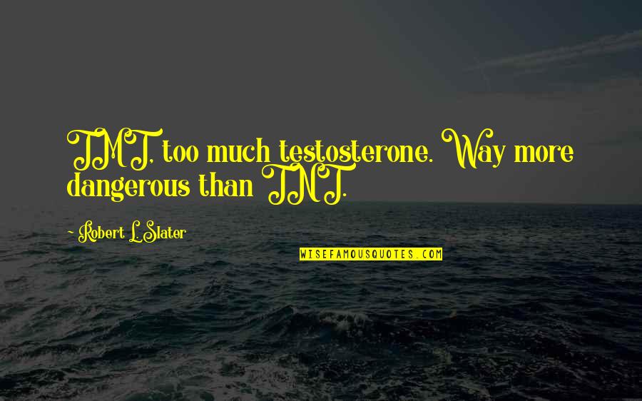 Maleness Quotes By Robert L. Slater: TMT, too much testosterone. Way more dangerous than