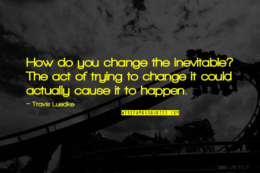 Males Being Stupid Quotes By Travis Luedke: How do you change the inevitable? The act Males Being Stupid Quotes By Travis Luedke: How do you change the inevitable? The act
