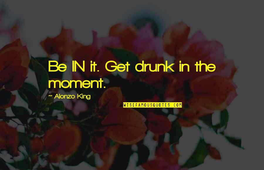 Maleza En Quotes By Alonzo King: Be IN it. Get drunk in the moment.