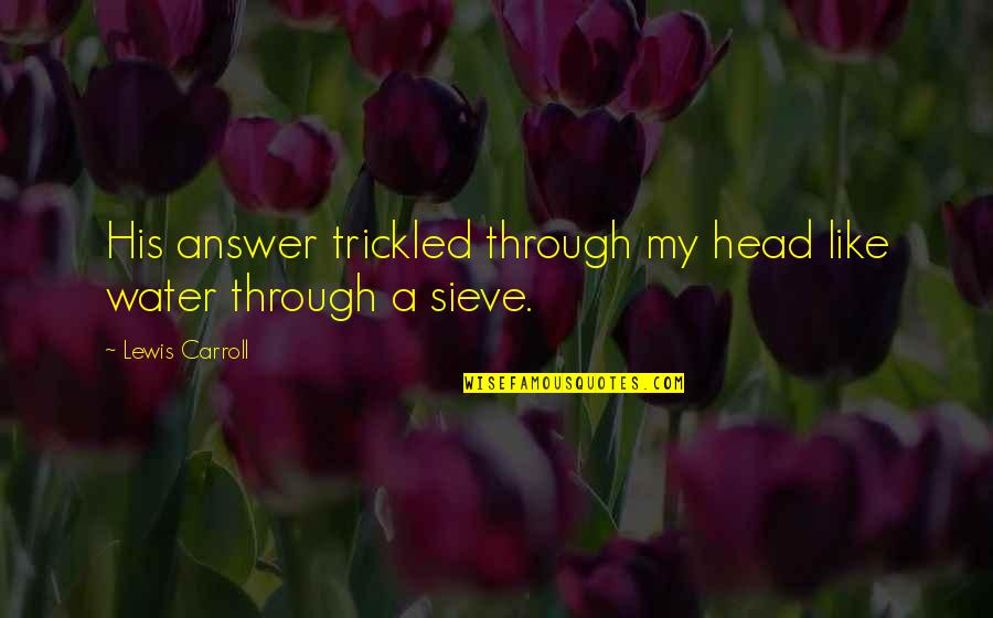 Maleza En Quotes By Lewis Carroll: His answer trickled through my head like water