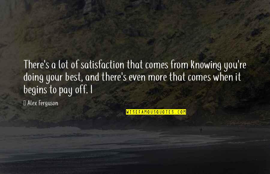 Malfitano Catherine Quotes By Alex Ferguson: There's a lot of satisfaction that comes from Malfitano Catherine Quotes By Alex Ferguson: There's a lot of satisfaction that comes from