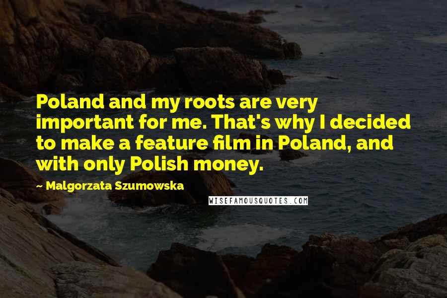 Malgorzata Szumowska quotes: Poland and my roots are very important for me. That's why I decided to make a feature film in Poland, and with only Polish money. Malgorzata Szumowska quotes: Poland and my roots are very important for me. That's why I decided to make a feature film in Poland, and with only Polish money.