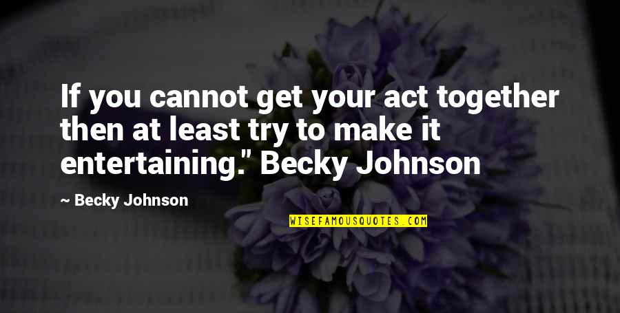 Malhas Menegotti Quotes By Becky Johnson: If you cannot get your act together then Malhas Menegotti Quotes By Becky Johnson: If you cannot get your act together then