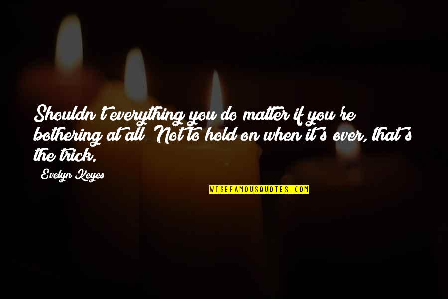 Malheureux Red Quotes By Evelyn Keyes: Shouldn't everything you do matter if you're bothering Malheureux Red Quotes By Evelyn Keyes: Shouldn't everything you do matter if you're bothering