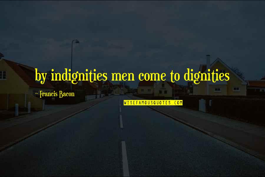 Malhi Molecular Quotes By Francis Bacon: by indignities men come to dignities Malhi Molecular Quotes By Francis Bacon: by indignities men come to dignities