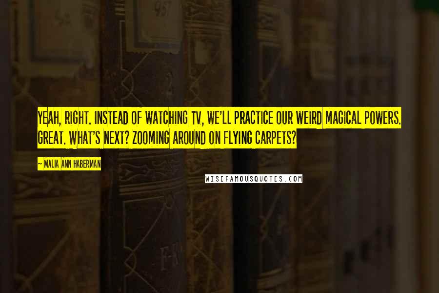 Malia Ann Haberman quotes: Yeah, right. Instead of watching TV, we'll practice our weird magical powers. Great. What's next? Zooming around on flying carpets?