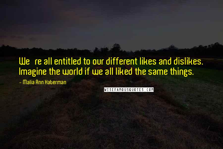 Malia Ann Haberman quotes: We're all entitled to our different likes and dislikes. Imagine the world if we all liked the same things.