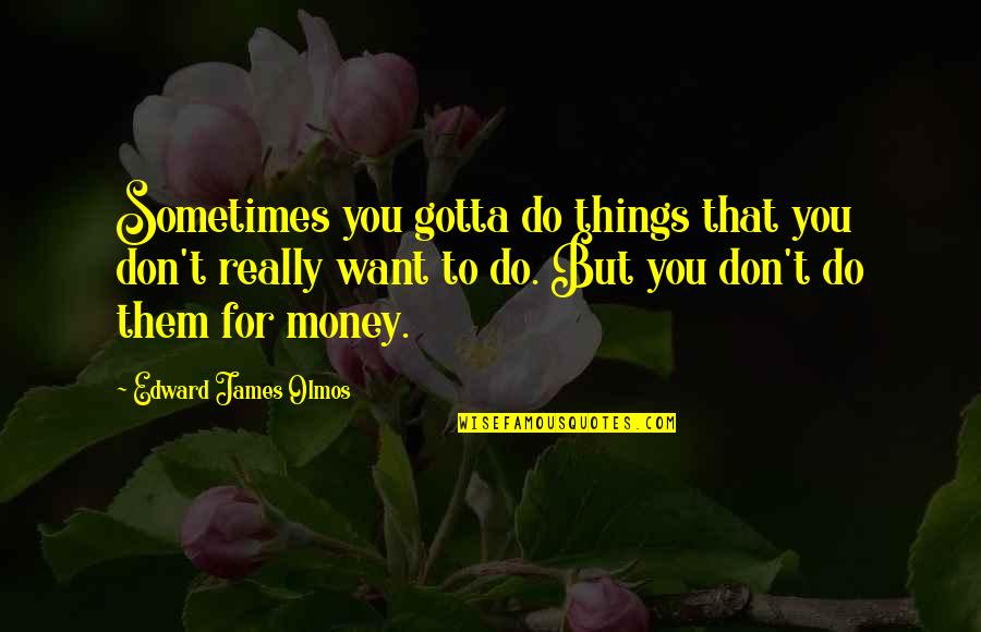 Malicious Intent Quotes By Edward James Olmos: Sometimes you gotta do things that you don't Malicious Intent Quotes By Edward James Olmos: Sometimes you gotta do things that you don't