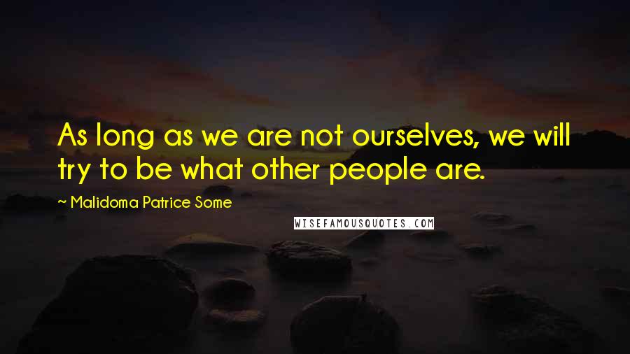 Malidoma Patrice Some quotes: As long as we are not ourselves, we will try to be what other people are.