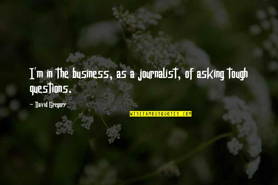 Maliha Khan Quotes By David Gregory: I'm in the business, as a journalist, of Maliha Khan Quotes By David Gregory: I'm in the business, as a journalist, of