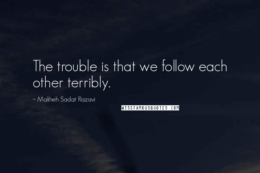 Maliheh Sadat Razavi quotes: The trouble is that we follow each other terribly.