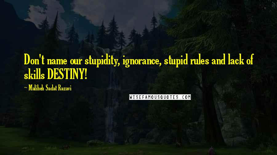 Maliheh Sadat Razavi quotes: Don't name our stupidity, ignorance, stupid rules and lack of skills DESTINY!