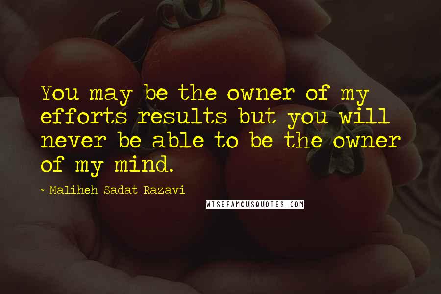 Maliheh Sadat Razavi quotes: You may be the owner of my efforts results but you will never be able to be the owner of my mind.