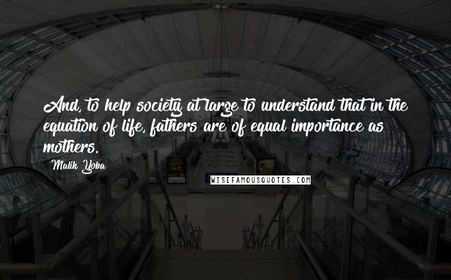 Malik Yoba quotes: And, to help society at large to understand that in the equation of life, fathers are of equal importance as mothers. Malik Yoba quotes: And, to help society at large to understand that in the equation of life, fathers are of equal importance as mothers.