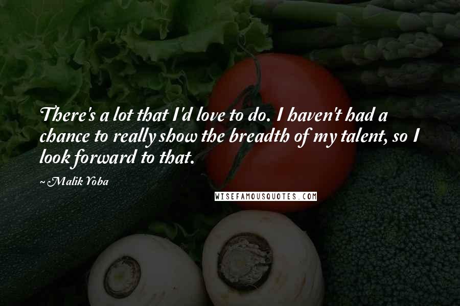Malik Yoba quotes: There's a lot that I'd love to do. I haven't had a chance to really show the breadth of my talent, so I look forward to that. Malik Yoba quotes: There's a lot that I'd love to do. I haven't had a chance to really show the breadth of my talent, so I look forward to that.