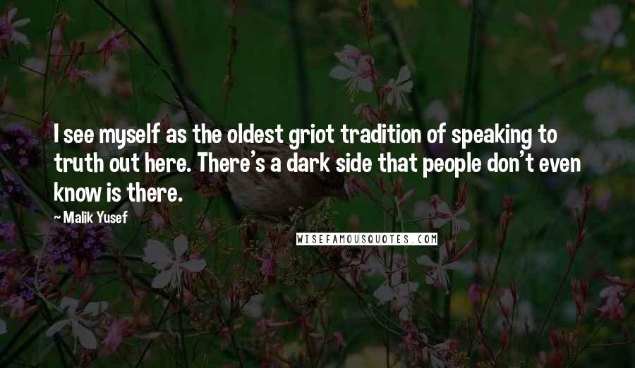 Malik Yusef quotes: I see myself as the oldest griot tradition of speaking to truth out here. There's a dark side that people don't even know is there.